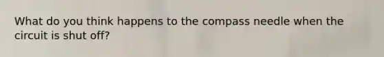 What do you think happens to the compass needle when the circuit is shut off?