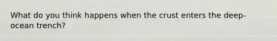 What do you think happens when the crust enters the deep-ocean trench?
