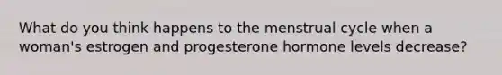 What do you think happens to the menstrual cycle when a woman's estrogen and progesterone hormone levels decrease?