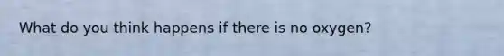 What do you think happens if there is no oxygen?