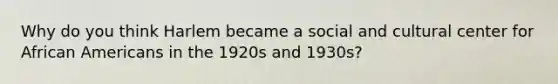 Why do you think Harlem became a social and cultural center for African Americans in the 1920s and 1930s?