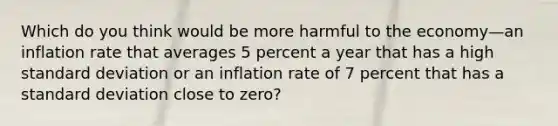 Which do you think would be more harmful to the economy—an inflation rate that averages 5 percent a year that has a high standard deviation or an inflation rate of 7 percent that has a standard deviation close to zero?