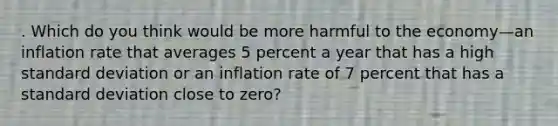 . Which do you think would be more harmful to the economy—an inflation rate that averages 5 percent a year that has a high standard deviation or an inflation rate of 7 percent that has a standard deviation close to zero?