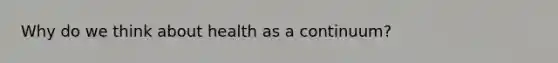 Why do we think about health as a continuum?