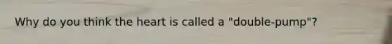 Why do you think <a href='https://www.questionai.com/knowledge/kya8ocqc6o-the-heart' class='anchor-knowledge'>the heart</a> is called a "double-pump"?
