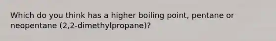 Which do you think has a higher boiling point, pentane or neopentane (2,2-dimethylpropane)?