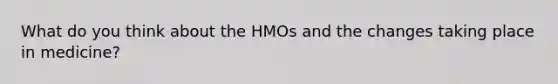 What do you think about the HMOs and the changes taking place in medicine?