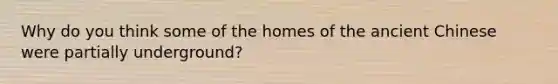 Why do you think some of the homes of the ancient Chinese were partially underground?