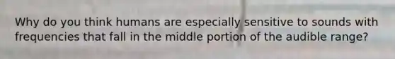 Why do you think humans are especially sensitive to sounds with frequencies that fall in the middle portion of the audible range?