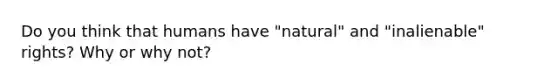 Do you think that humans have "natural" and "inalienable" rights? Why or why not?