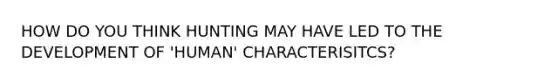 HOW DO YOU THINK HUNTING MAY HAVE LED TO THE DEVELOPMENT OF 'HUMAN' CHARACTERISITCS?