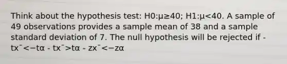 Think about the hypothesis test: H0:μ≥40; H1:μ tα - zx¯<−zα