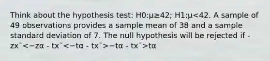 Think about the hypothesis test: H0:μ≥42; H1:μ −tα - tx¯>tα