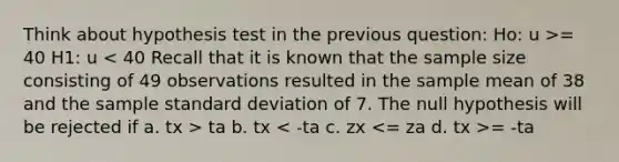 Think about hypothesis test in the previous question: Ho: u >= 40 H1: u ta b. tx = -ta