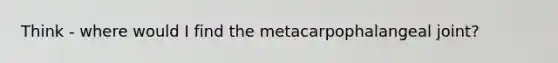 Think - where would I find the metacarpophalangeal joint?