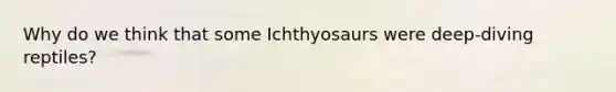 Why do we think that some Ichthyosaurs were deep-diving reptiles?