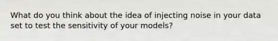 What do you think about the idea of injecting noise in your data set to test the sensitivity of your models?