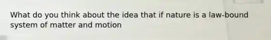 What do you think about the idea that if nature is a law-bound system of matter and motion