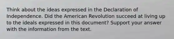 Think about the ideas expressed in the Declaration of Independence. Did the American Revolution succeed at living up to the ideals expressed in this document? Support your answer with the information from the text.