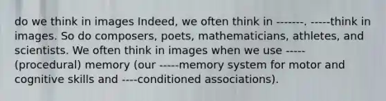 do we think in images Indeed, we often think in -------. -----think in images. So do composers, poets, mathematicians, athletes, and scientists. We often think in images when we use -----(procedural) memory (our -----memory system for motor and cognitive skills and ----conditioned associations).