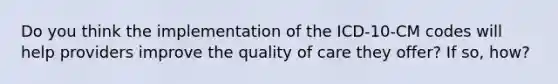 Do you think the implementation of the ICD-10-CM codes will help providers improve the quality of care they offer? If so, how?