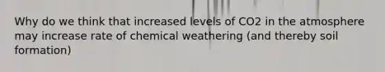 Why do we think that increased levels of CO2 in the atmosphere may increase rate of chemical weathering (and thereby soil formation)