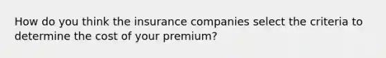 How do you think the insurance companies select the criteria to determine the cost of your premium?