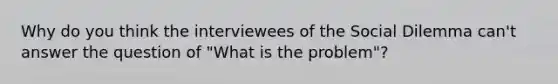 Why do you think the interviewees of the Social Dilemma can't answer the question of "What is the problem"?