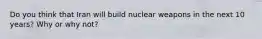 Do you think that Iran will build nuclear weapons in the next 10 years? Why or why not?