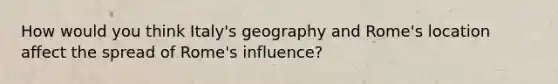 How would you think Italy's geography and Rome's location affect the spread of Rome's influence?