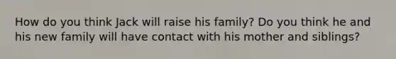 How do you think Jack will raise his family? Do you think he and his new family will have contact with his mother and siblings?