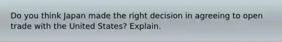 Do you think Japan made the right decision in agreeing to open trade with the United States? Explain.