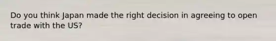 Do you think Japan made the right decision in agreeing to open trade with the US?