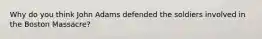 Why do you think John Adams defended the soldiers involved in the Boston Massacre?