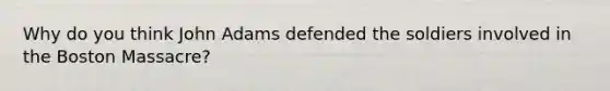 Why do you think John Adams defended the soldiers involved in the Boston Massacre?