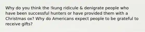 Why do you think the !kung ridicule & denigrate people who have been successful hunters or have provided them with a Christmas ox? Why do Americans expect people to be grateful to receive gifts?