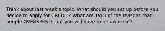 Think about last week's topic. What should you set up before you decide to apply for CREDIT? What are TWO of the reasons that people OVERSPEND that you will have to be aware of?