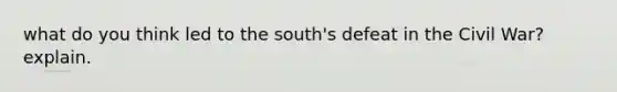 what do you think led to the south's defeat in the Civil War? explain.