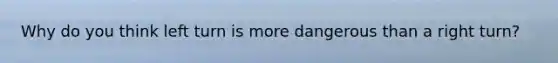 Why do you think left turn is more dangerous than a right turn?
