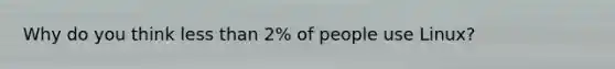 Why do you think less than 2% of people use Linux?