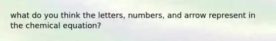 what do you think the letters, numbers, and arrow represent in the chemical equation?