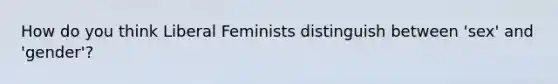 How do you think Liberal Feminists distinguish between 'sex' and 'gender'?