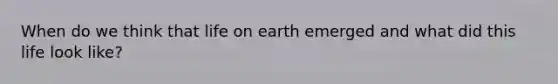 When do we think that life on earth emerged and what did this life look like?