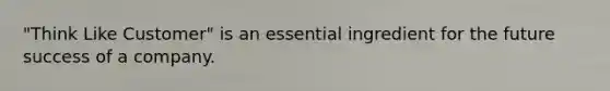 "Think Like Customer" is an essential ingredient for the future success of a company.