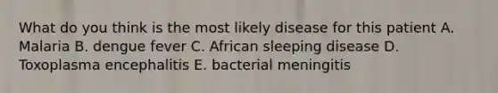 What do you think is the most likely disease for this patient A. Malaria B. dengue fever C. African sleeping disease D. Toxoplasma encephalitis E. bacterial meningitis