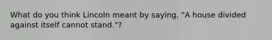 What do you think Lincoln meant by saying, "A house divided against itself cannot stand."?