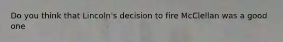 Do you think that Lincoln's decision to fire McClellan was a good one