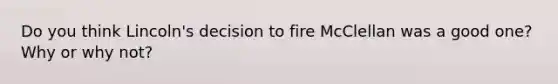 Do you think Lincoln's decision to fire McClellan was a good one? Why or why not?