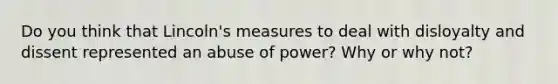 Do you think that Lincoln's measures to deal with disloyalty and dissent represented an abuse of power? Why or why not?