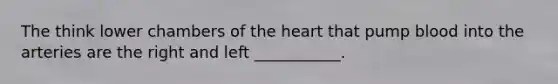 The think lower chambers of <a href='https://www.questionai.com/knowledge/kya8ocqc6o-the-heart' class='anchor-knowledge'>the heart</a> that pump blood into the arteries are the right and left ___________.